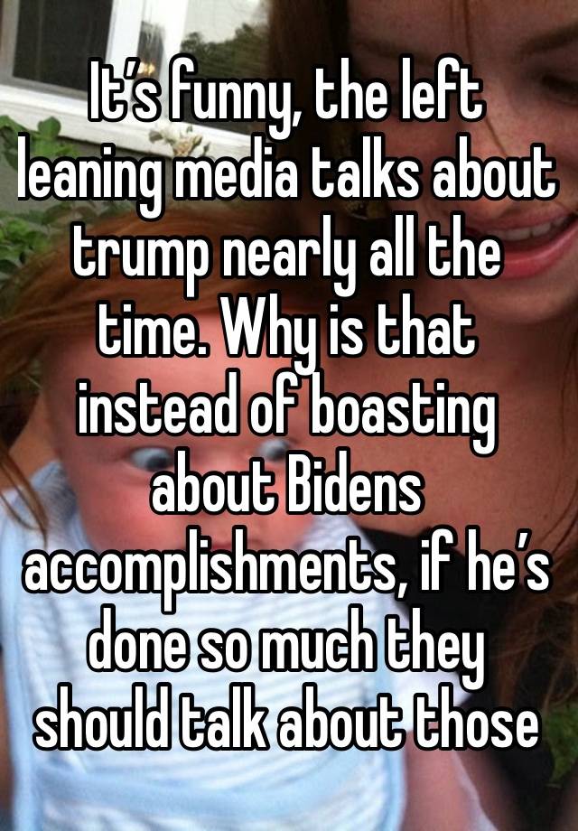 It’s funny, the left leaning media talks about trump nearly all the time. Why is that instead of boasting about Bidens accomplishments, if he’s done so much they should talk about those 