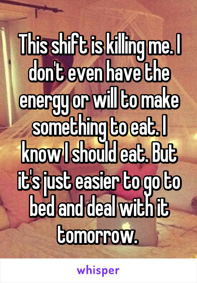 This shift is killing me. I don't even have the energy or will to make something to eat. I know I should eat. But it's just easier to go to bed and deal with it tomorrow. 