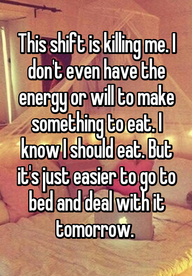 This shift is killing me. I don't even have the energy or will to make something to eat. I know I should eat. But it's just easier to go to bed and deal with it tomorrow. 