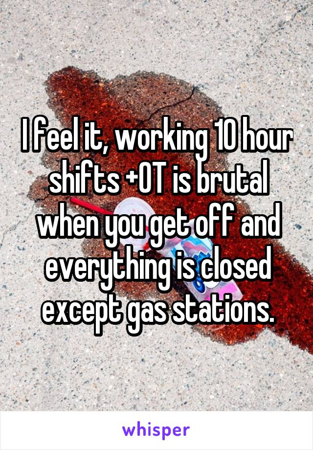 I feel it, working 10 hour shifts +OT is brutal when you get off and everything is closed except gas stations.