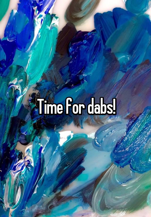 Time for dabs!