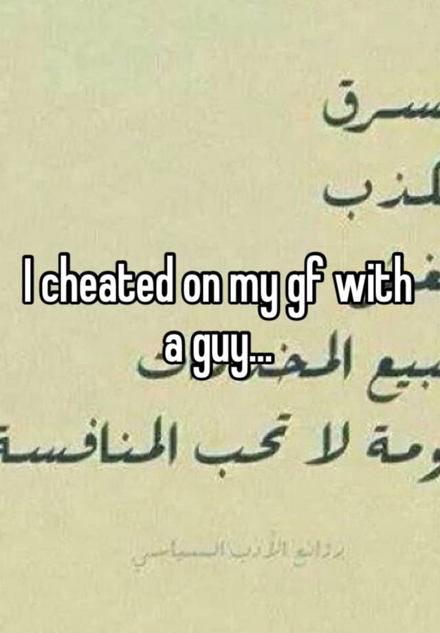 I cheated on my gf with a guy…