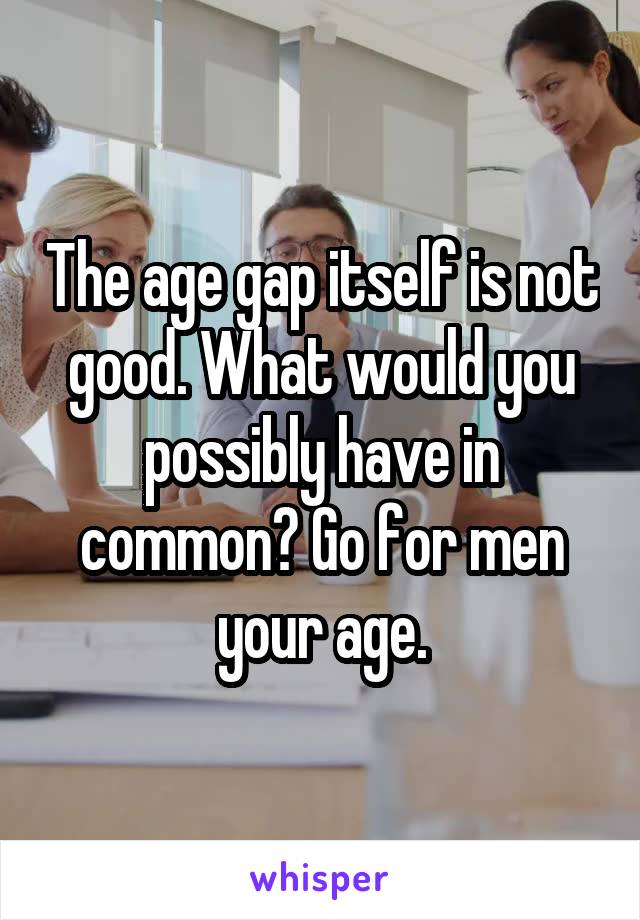 The age gap itself is not good. What would you possibly have in common? Go for men your age.