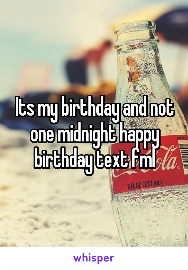 Its my birthday and not one midnight happy birthday text fml