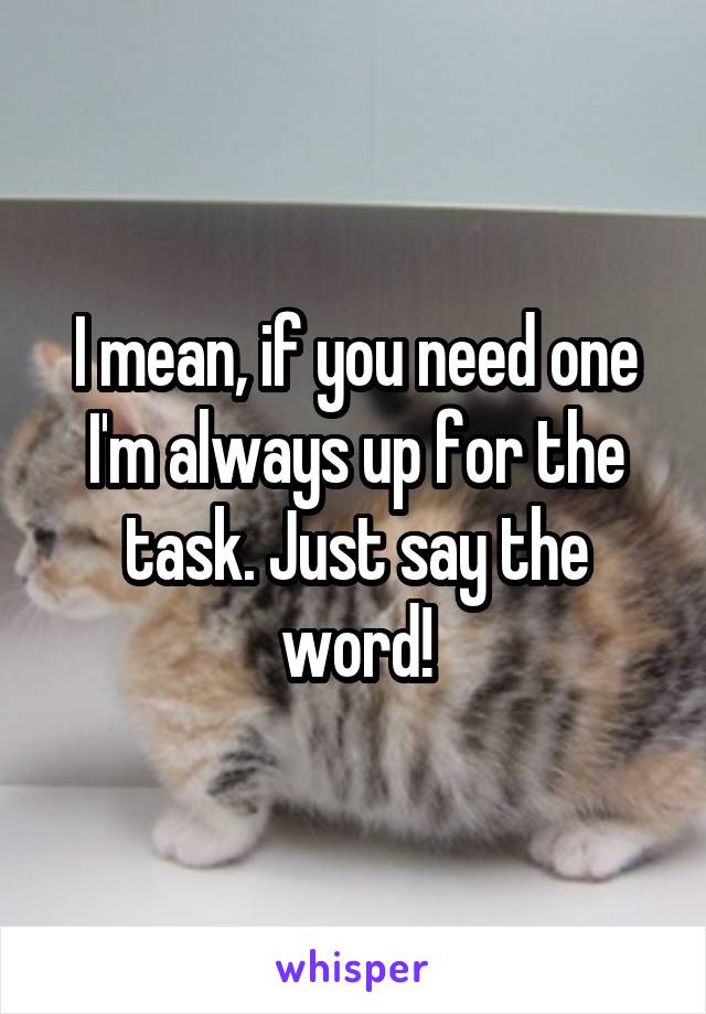 I mean, if you need one I'm always up for the task. Just say the word!