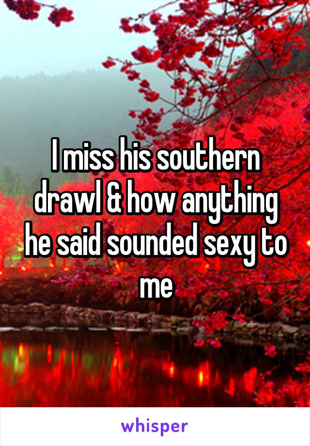 I miss his southern drawl & how anything he said sounded sexy to me