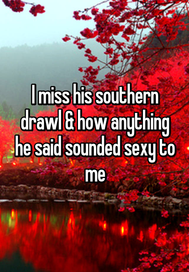 I miss his southern drawl & how anything he said sounded sexy to me