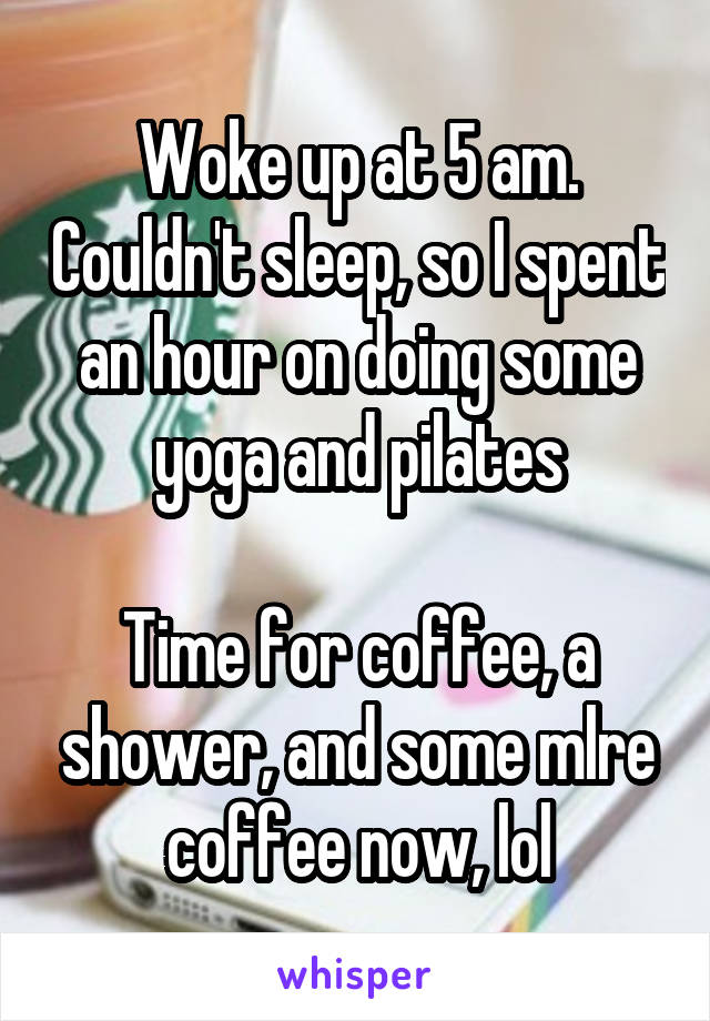 Woke up at 5 am. Couldn't sleep, so I spent an hour on doing some yoga and pilates

Time for coffee, a shower, and some mlre coffee now, lol