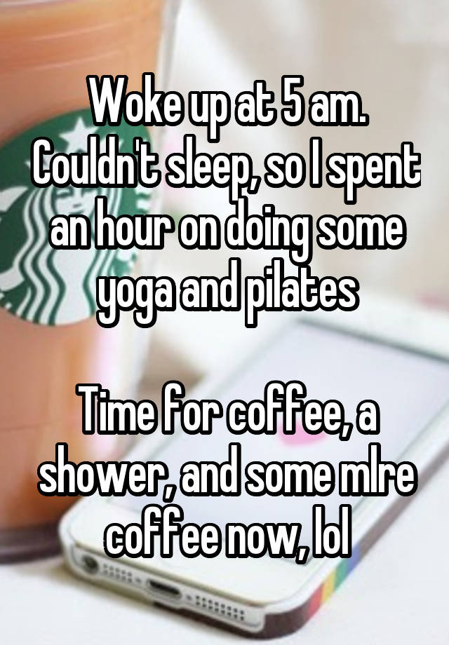 Woke up at 5 am. Couldn't sleep, so I spent an hour on doing some yoga and pilates

Time for coffee, a shower, and some mlre coffee now, lol