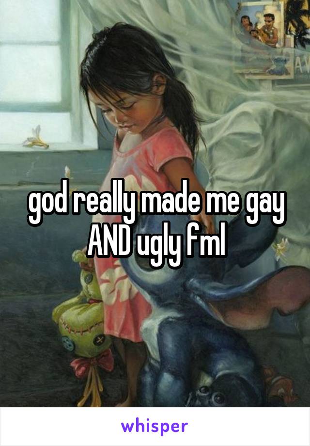god really made me gay AND ugly fml