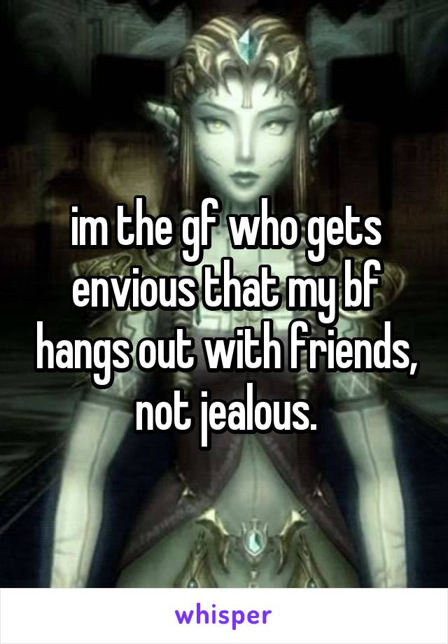 im the gf who gets envious that my bf hangs out with friends, not jealous.