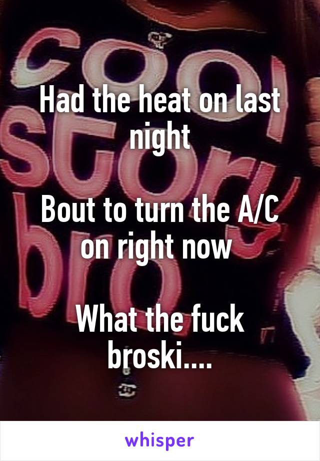 Had the heat on last night

Bout to turn the A/C on right now 

What the fuck broski....