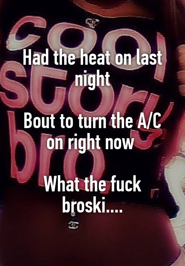 Had the heat on last night

Bout to turn the A/C on right now 

What the fuck broski....