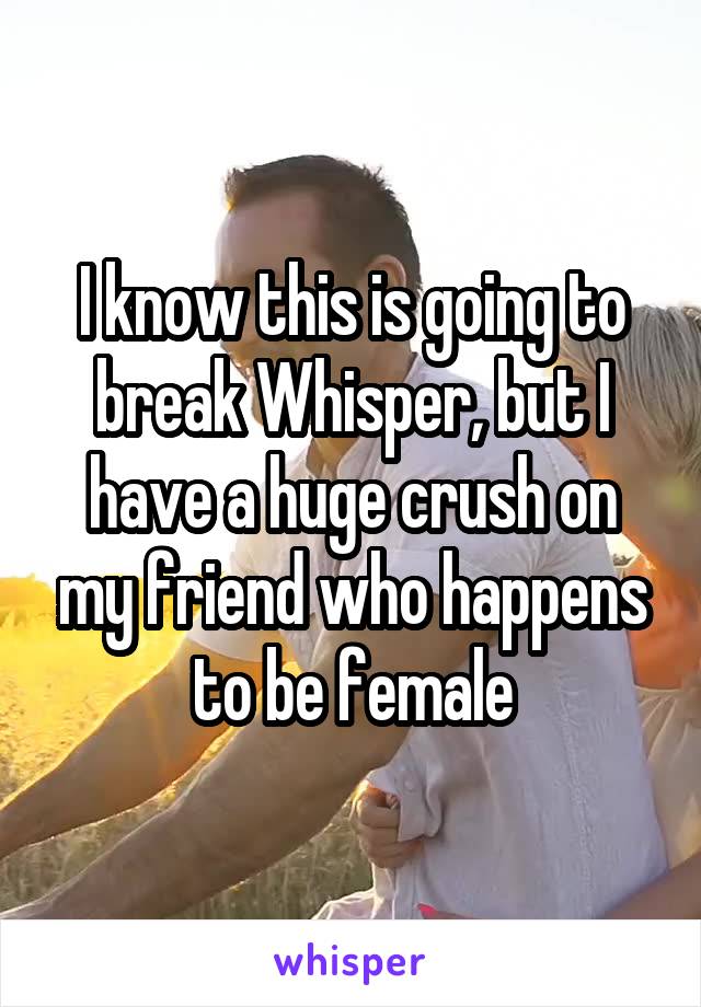 I know this is going to break Whisper, but I have a huge crush on my friend who happens to be female