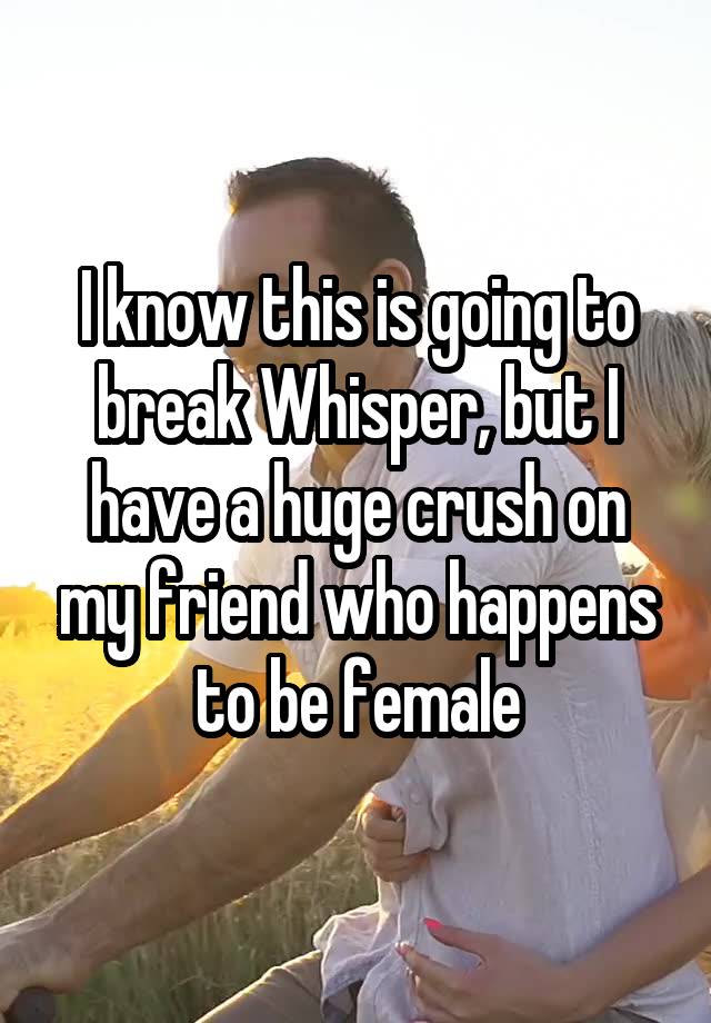 I know this is going to break Whisper, but I have a huge crush on my friend who happens to be female