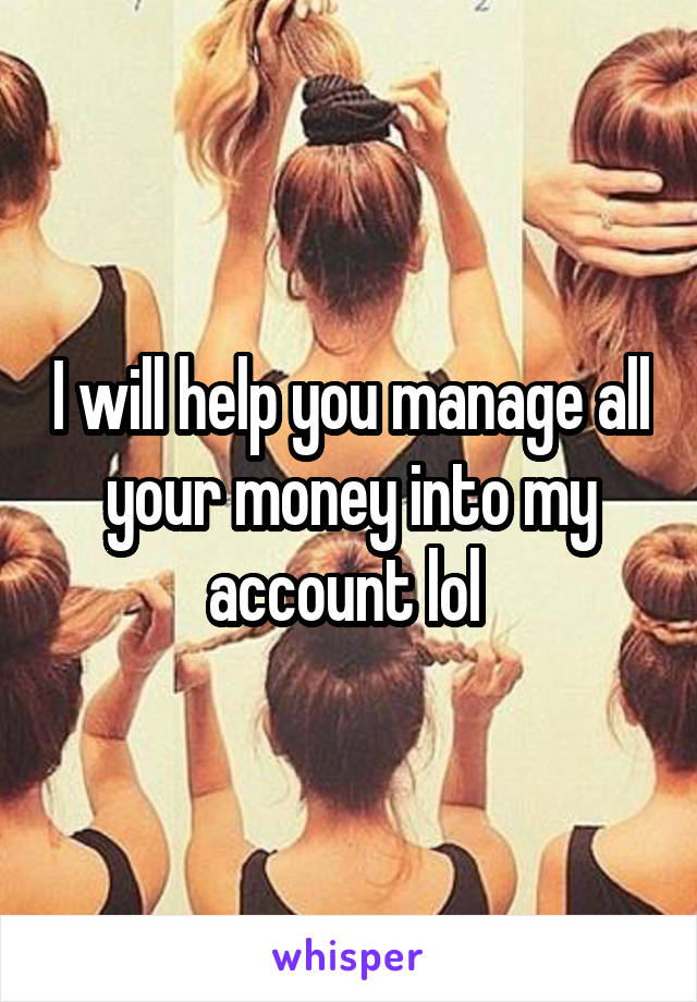 I will help you manage all your money into my account lol 