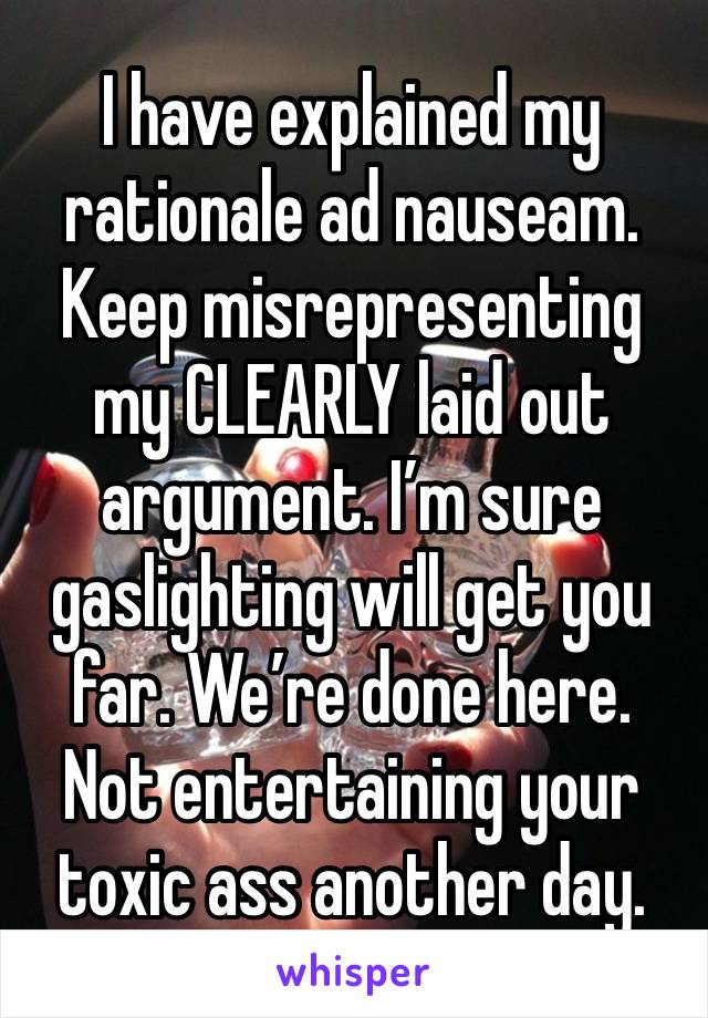 I have explained my rationale ad nauseam. Keep misrepresenting my CLEARLY laid out argument. I’m sure gaslighting will get you far. We’re done here. Not entertaining your toxic ass another day.