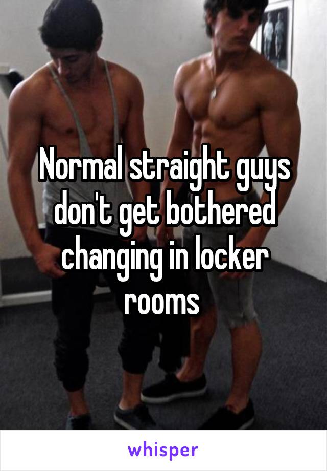 Normal straight guys don't get bothered changing in locker rooms 