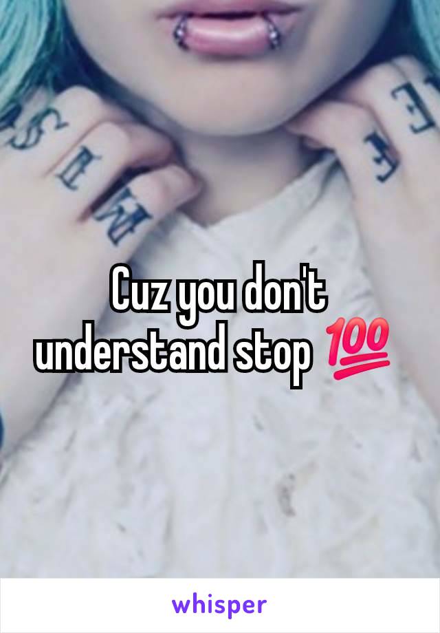 Cuz you don't understand stop 💯 