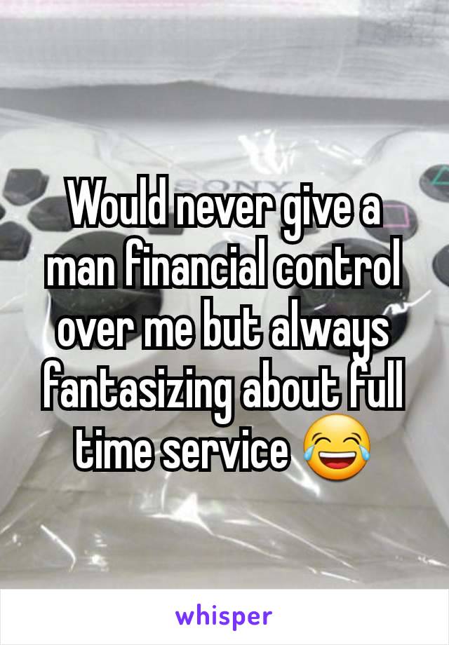 Would never give a man financial control over me but always fantasizing about full time service 😂