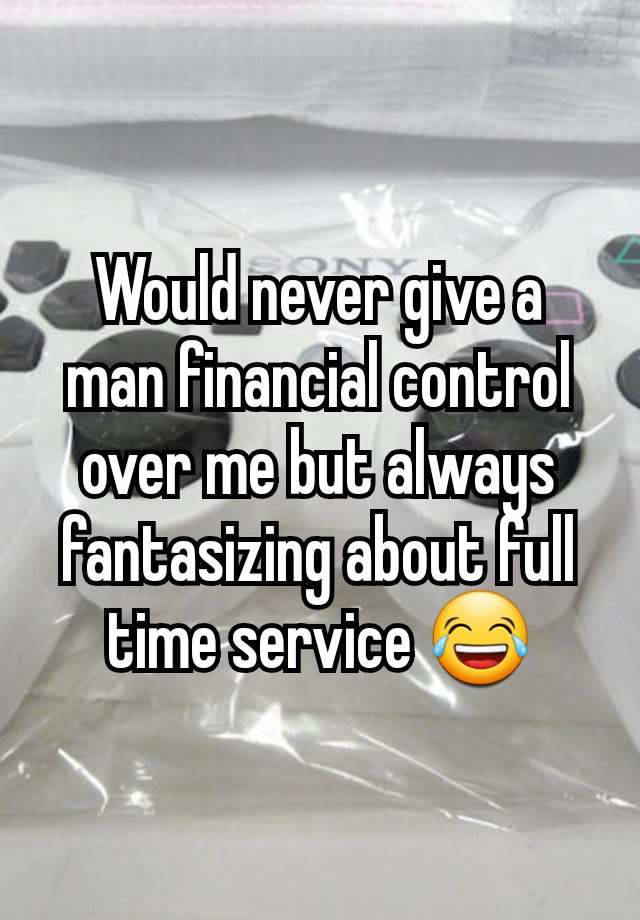 Would never give a man financial control over me but always fantasizing about full time service 😂