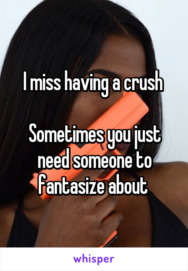 I miss having a crush 

Sometimes you just need someone to fantasize about 