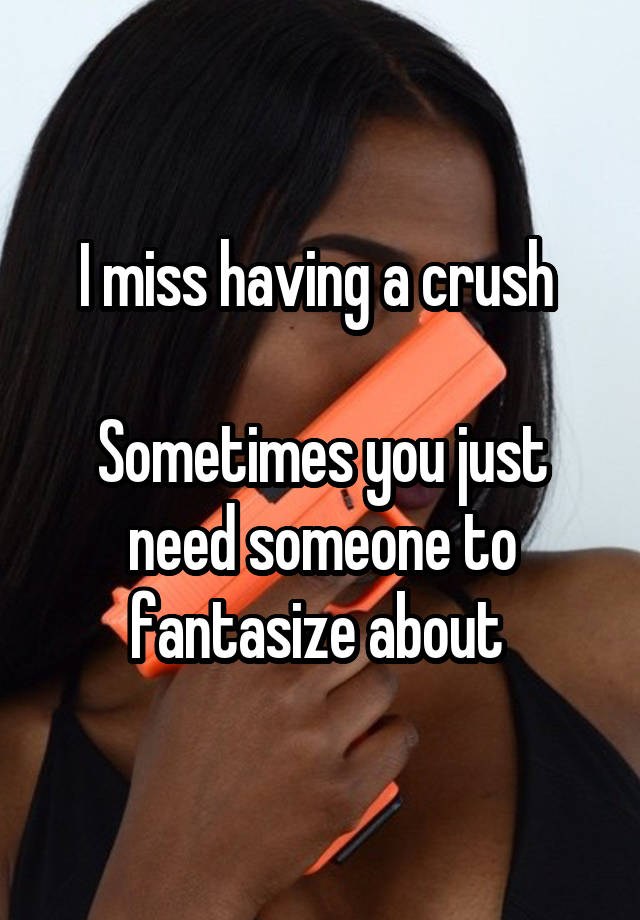 I miss having a crush 

Sometimes you just need someone to fantasize about 