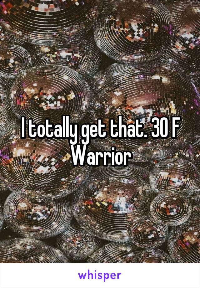 I totally get that. 30 F Warrior