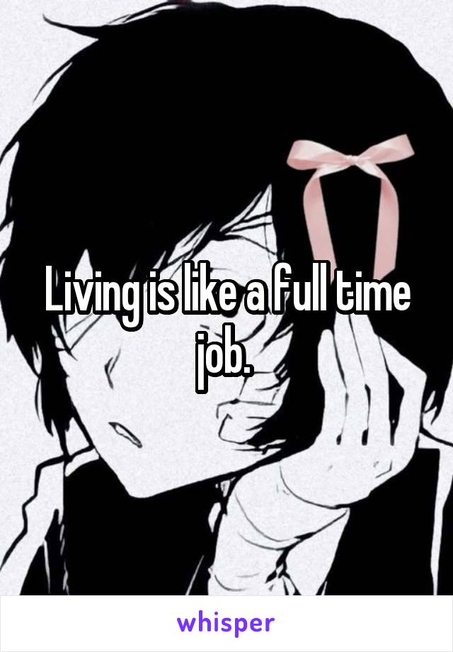 Living is like a full time job. 