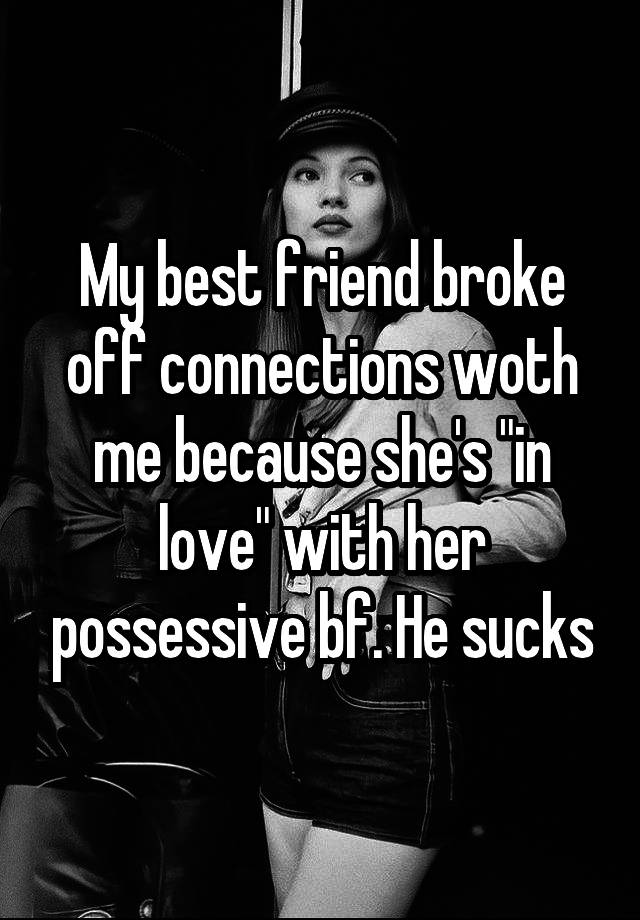 My best friend broke off connections woth me because she's "in love" with her possessive bf. He sucks