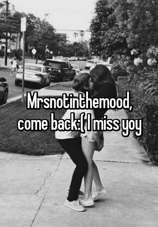 Mrsnotinthemood, come back:( I miss yoy