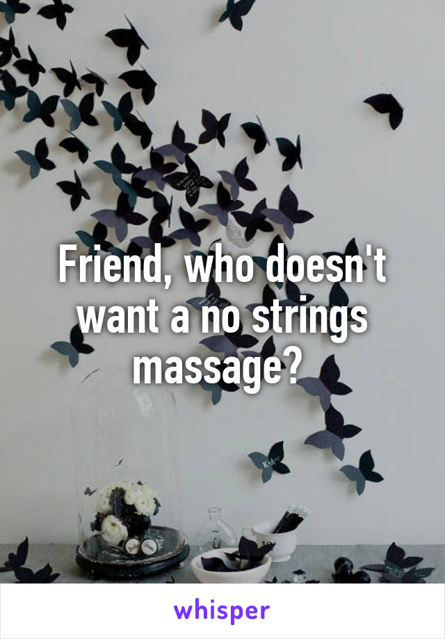 Friend, who doesn't want a no strings massage? 