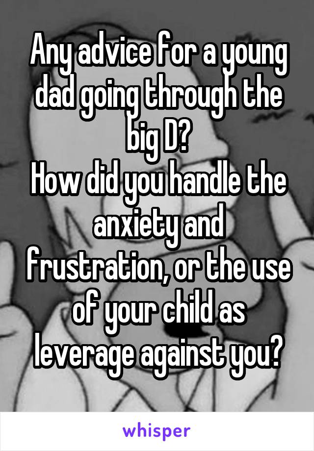 Any advice for a young dad going through the big D?
How did you handle the anxiety and frustration, or the use of your child as leverage against you?
