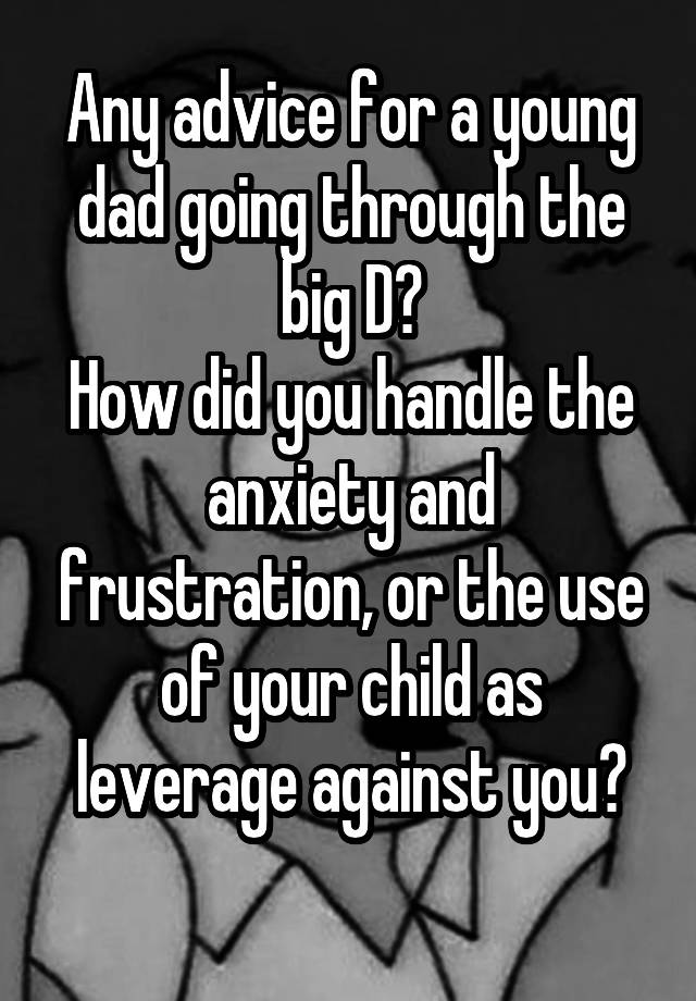 Any advice for a young dad going through the big D?
How did you handle the anxiety and frustration, or the use of your child as leverage against you?
