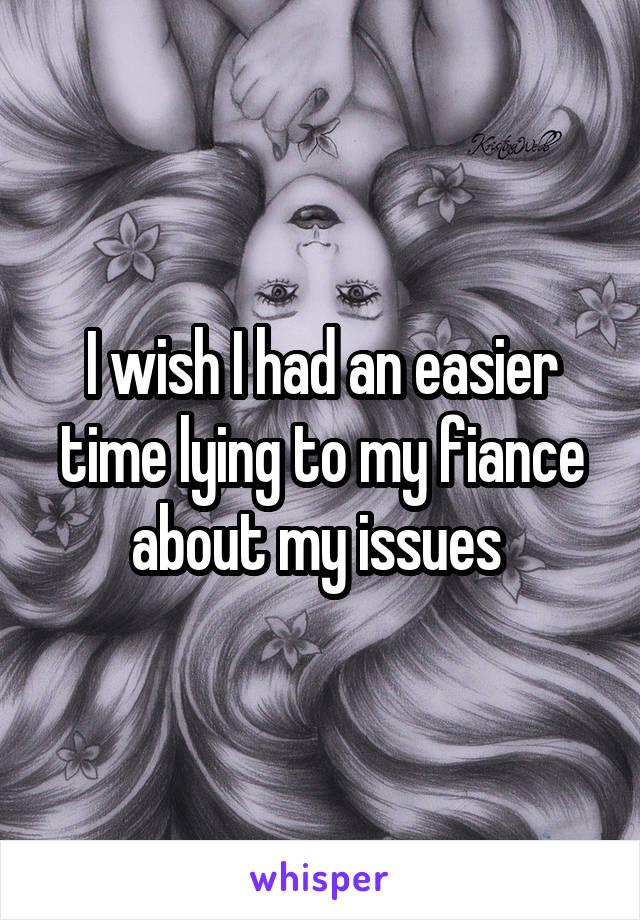 I wish I had an easier time lying to my fiance about my issues 