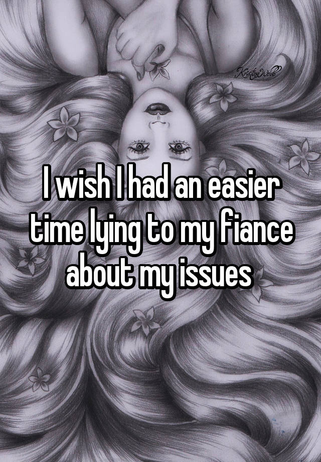 I wish I had an easier time lying to my fiance about my issues 