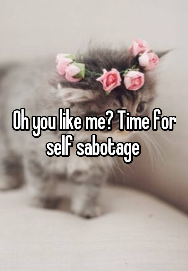 Oh you like me? Time for self sabotage 