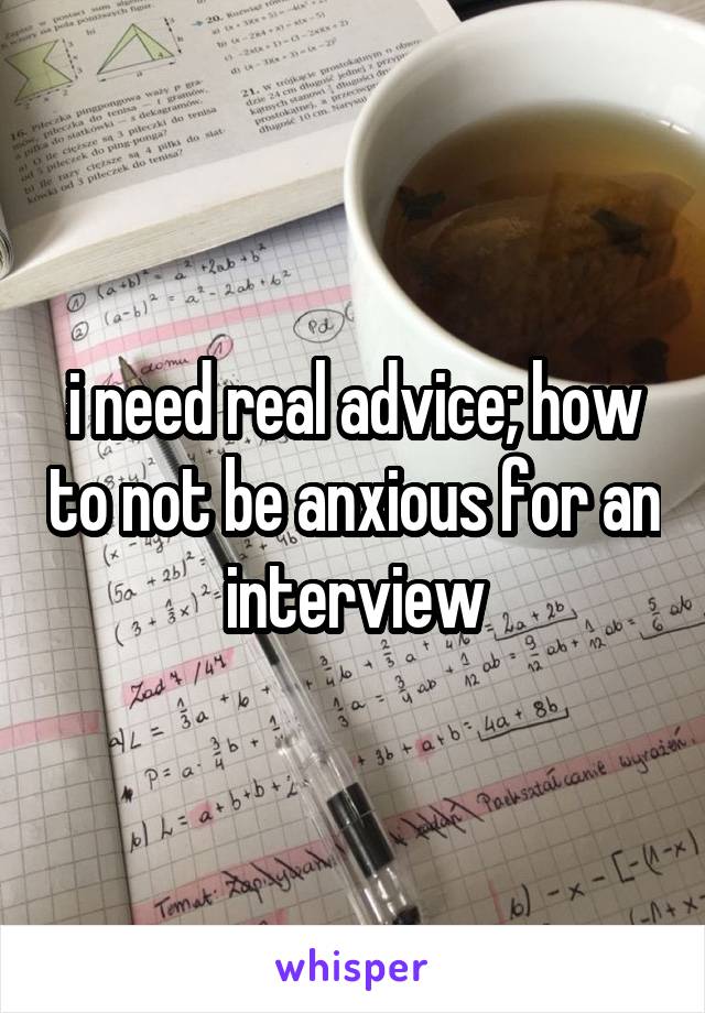 i need real advice; how to not be anxious for an interview