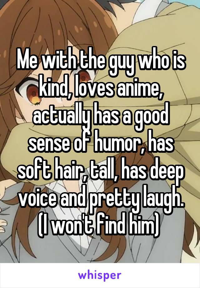 Me with the guy who is kind, loves anime, actually has a good sense of humor, has soft hair, tall, has deep voice and pretty laugh. (I won't find him) 