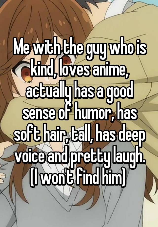 Me with the guy who is kind, loves anime, actually has a good sense of humor, has soft hair, tall, has deep voice and pretty laugh. (I won't find him) 