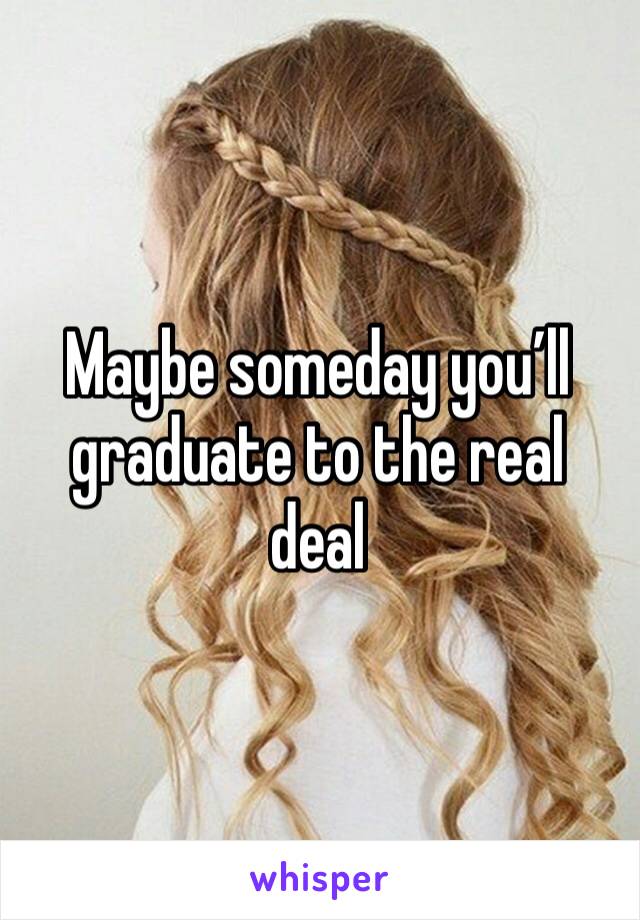 Maybe someday you’ll graduate to the real deal 