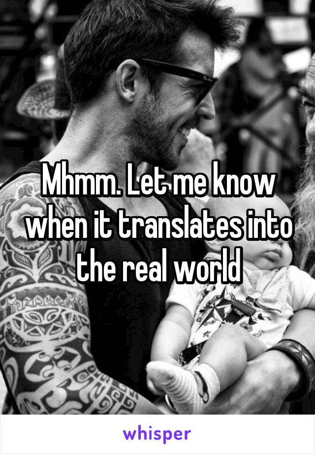 Mhmm. Let me know when it translates into the real world