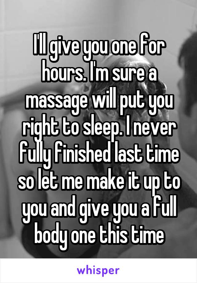 I'll give you one for hours. I'm sure a massage will put you right to sleep. I never fully finished last time so let me make it up to you and give you a full body one this time