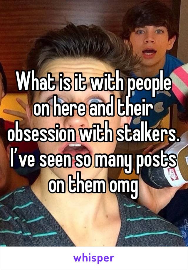 What is it with people on here and their obsession with stalkers. I’ve seen so many posts on them omg 