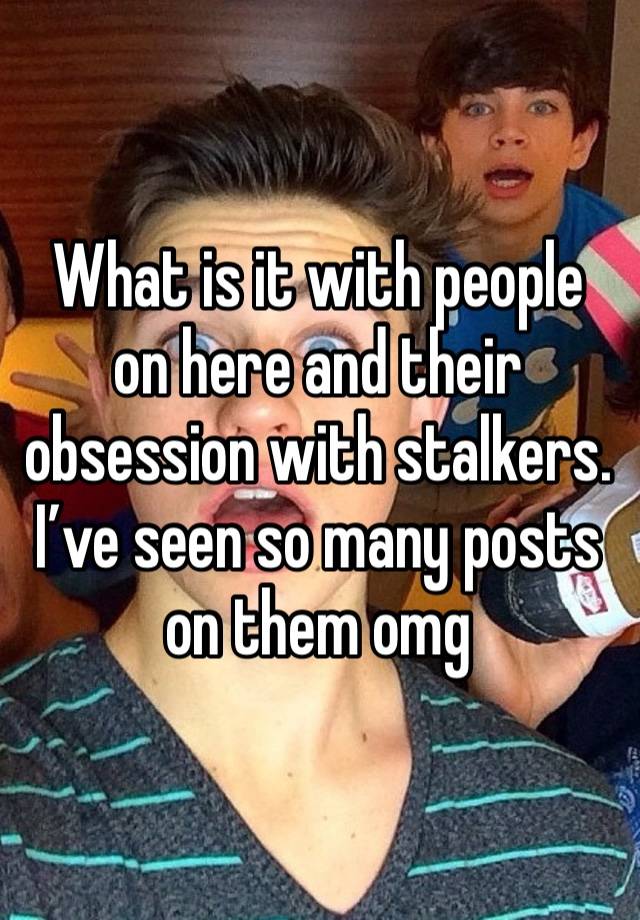 What is it with people on here and their obsession with stalkers. I’ve seen so many posts on them omg 