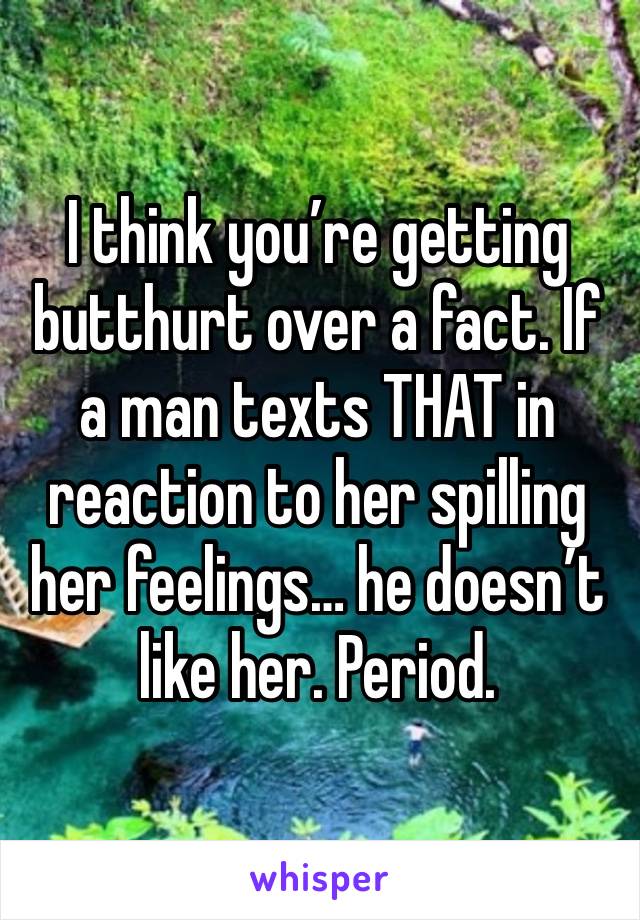 I think you’re getting butthurt over a fact. If a man texts THAT in reaction to her spilling her feelings… he doesn’t like her. Period.