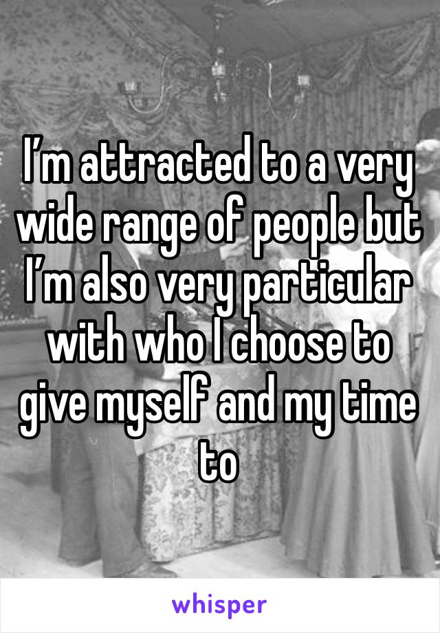 I’m attracted to a very wide range of people but I’m also very particular with who I choose to give myself and my time to 