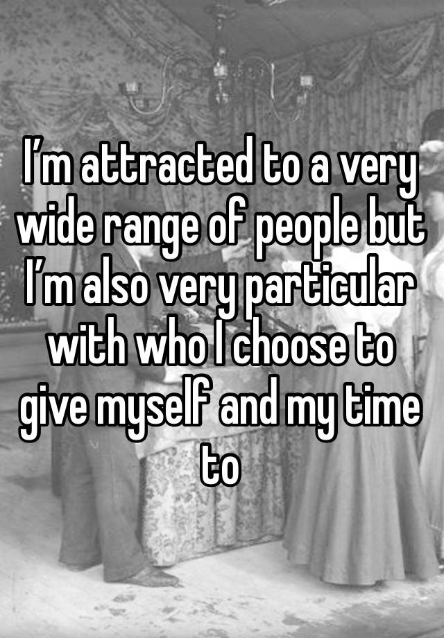 I’m attracted to a very wide range of people but I’m also very particular with who I choose to give myself and my time to 