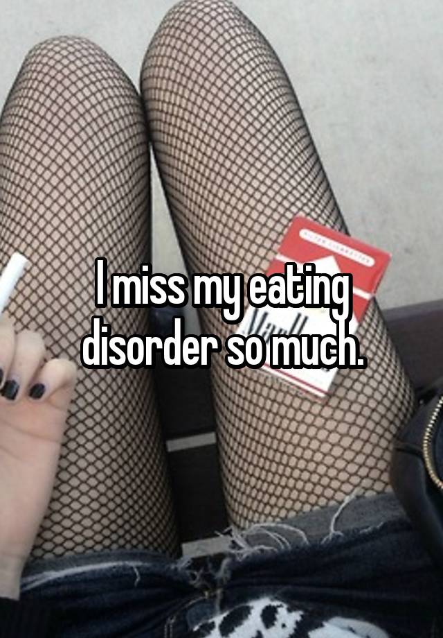 I miss my eating disorder so much.