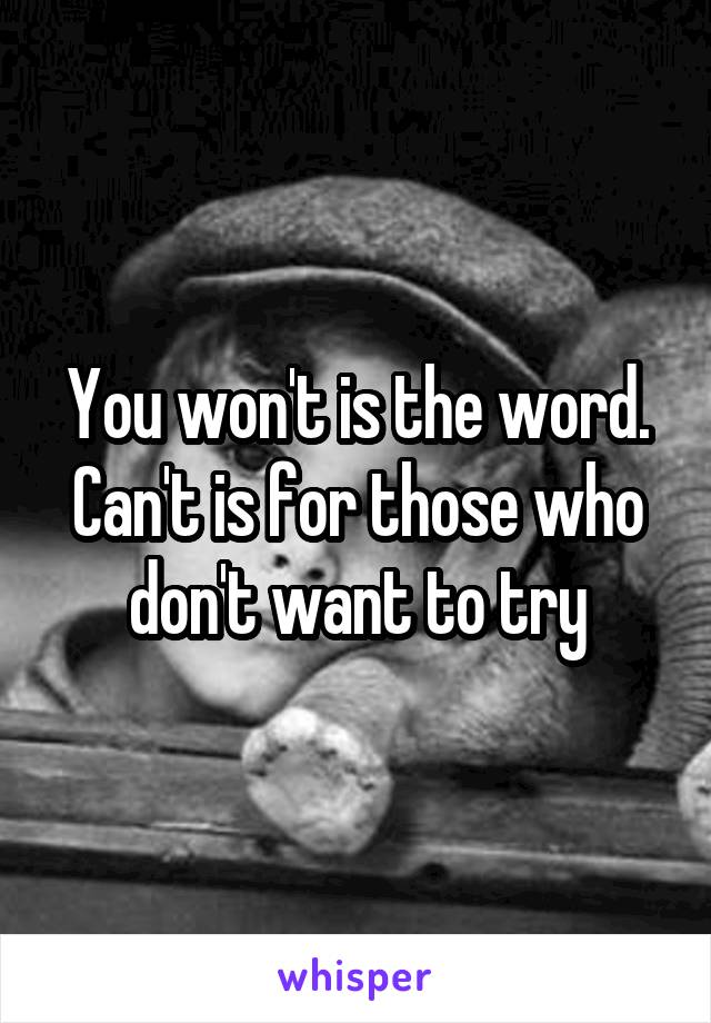 You won't is the word. Can't is for those who don't want to try